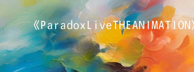 蔡耿文发布《ParadoxLiveTHEANIMATION》详情介绍_ParadoxLiveTHEANIMATION已完结在线观看_ParadoxLiveTHEANIMATION迅雷下载_日漫